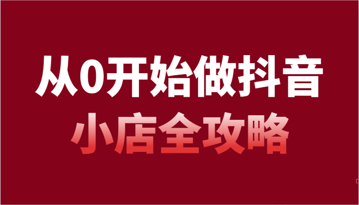 从0开始做抖音小店全攻略，抖音开店全步骤详细解说（54节课）-智学院资源网