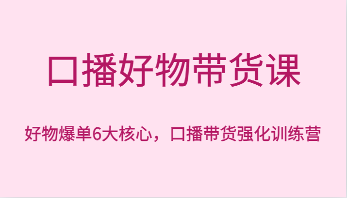 口播好物带货课，好物爆单6大核心，口播带货强化训练营-智学院资源网