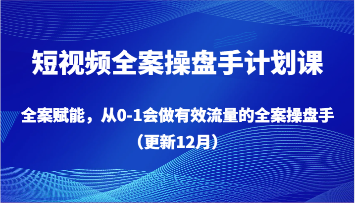 短视频全案操盘手计划课，全案赋能，从0-1会做有效流量的全案操盘手（更新12月）-智学院资源网