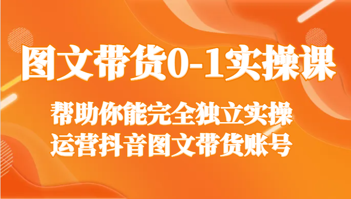 图文带货0-1实操课，帮助你能完全独立实操运营抖音图文带货账号-智学院资源网