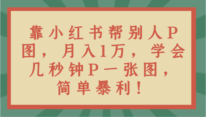 靠小红书帮别人P图月入1万，学会几秒钟P一张图，简单暴利！-智学院资源网