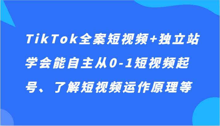 TikTok全案短视频+独立站，学会能自主从0-1短视频起号、了解短视频运作原理等-智学院资源网