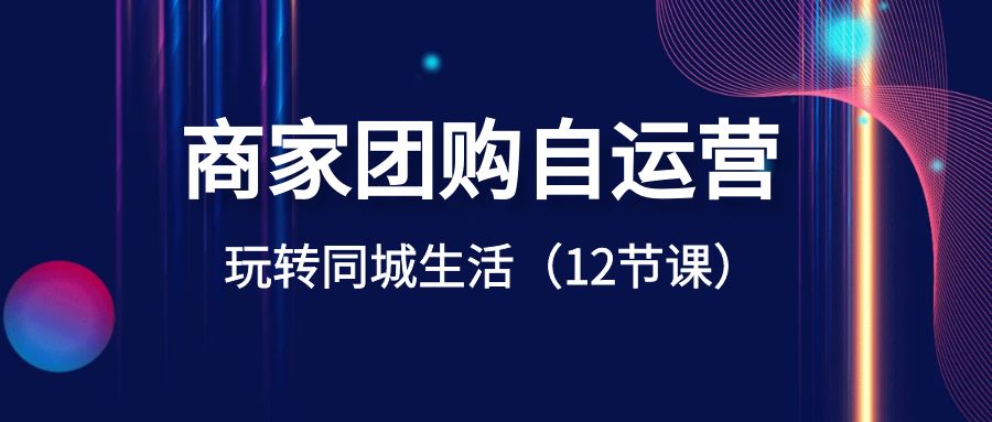 商家团购自运营-玩转同城生活（12节课）-智学院资源网