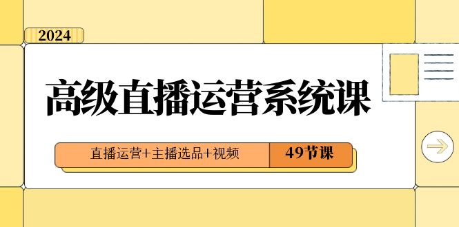 2024高级直播运营系统课，直播运营+主播选品+视频（49节课）-智学院资源网