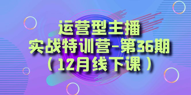 运营型主播实战特训营-第36期（12月线下课）从底层逻辑到起号思路、千川投放思路-智学院资源网