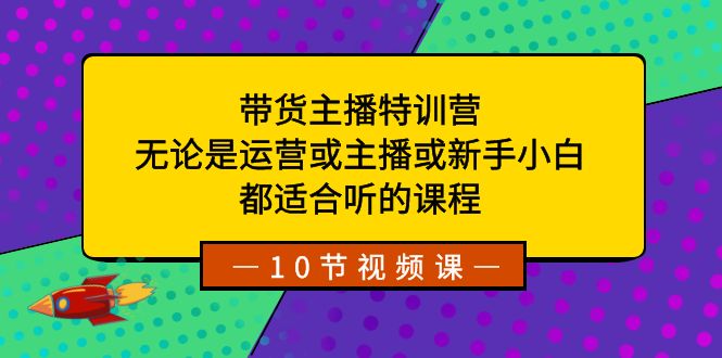 带货主播特训营：无论是运营或主播或新手小白，都适合听的课程-智学院资源网