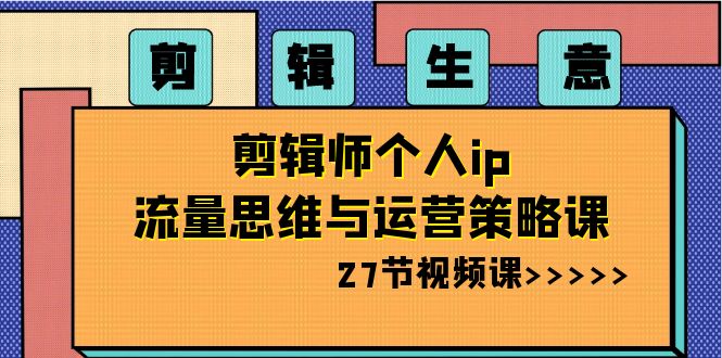 剪辑生意：剪辑师个人ip流量思维与运营策略课（27节视频课）-智学院资源网