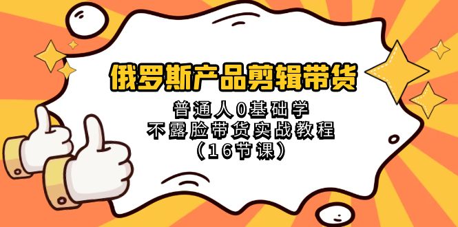 俄罗斯产品剪辑带货，普通人0基础学不露脸带货实战教程（18节课）-智学院资源网