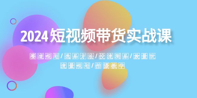 2024短视频带货实战课：赛道规划·选品方法·投流测品·放量玩法·流量规划-智学院资源网