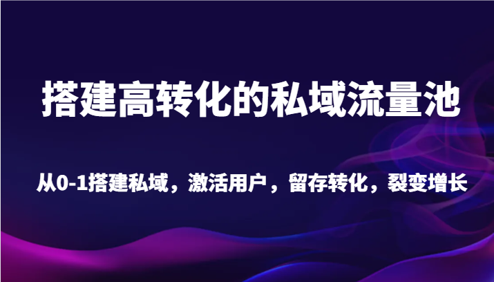 搭建高转化的私域流量池 从0-1搭建私域，激活用户，留存转化，裂变增长（20节课）-智学院资源网