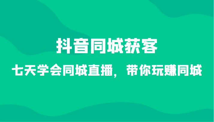 抖音同城获客-七天学会同城直播，带你玩赚同城（34节课）-智学院资源网