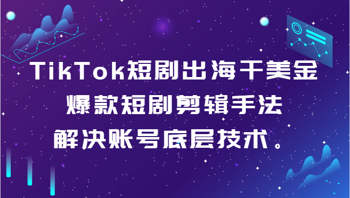 TikTok短剧出海干美金-爆款短剧剪辑手法，解决账号底层技术。-智学院资源网