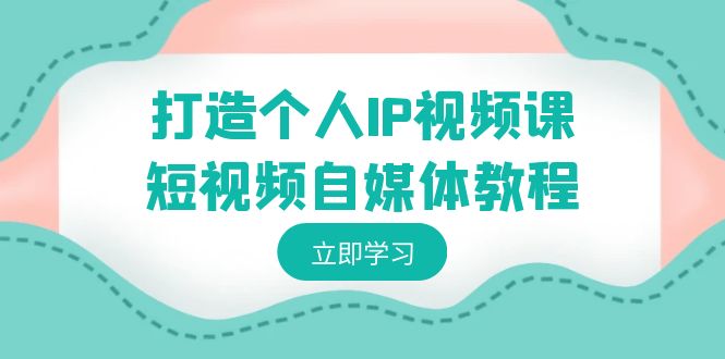 打造个人IP视频课-短视频自媒体教程，个人IP如何定位，如何变现-智学院资源网