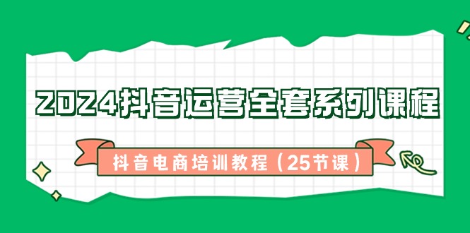 2024抖音运营全套系列课程，抖音电商培训教程（25节课）-智学院资源网