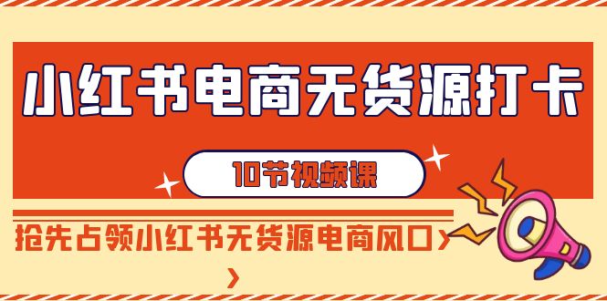 小红书电商无货源打卡，抢先占领小红书无货源电商风口（10节课）-智学院资源网