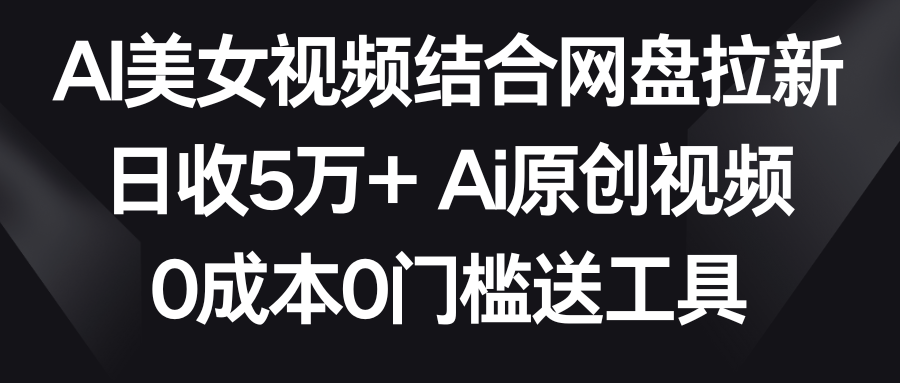 AI美女视频结合网盘拉新，日收5万+ 两分钟一条Ai原创视频，0成本0门槛送工具-智学院资源网