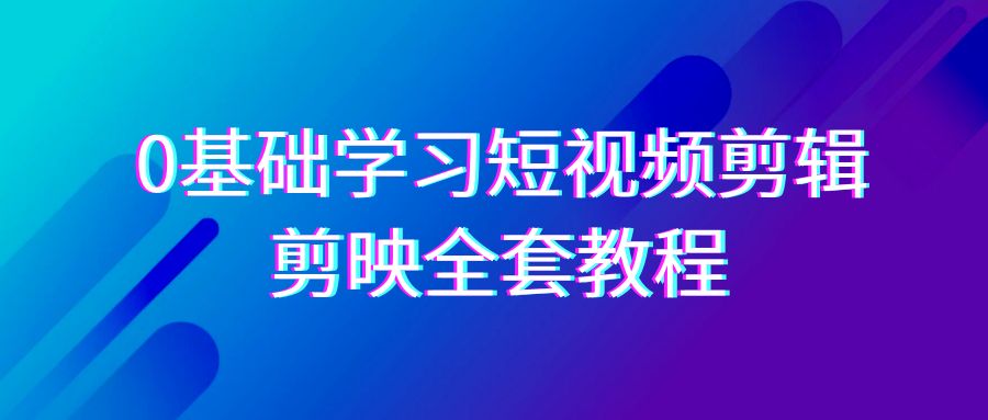 0基础系统学习短视频剪辑，剪映全套33节教程，全面覆盖剪辑功能-智学院资源网