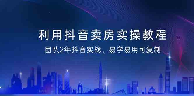 利用抖音卖房实操教程，团队2年抖音实战，易学易用可复制（无水印课程）-智学院资源网