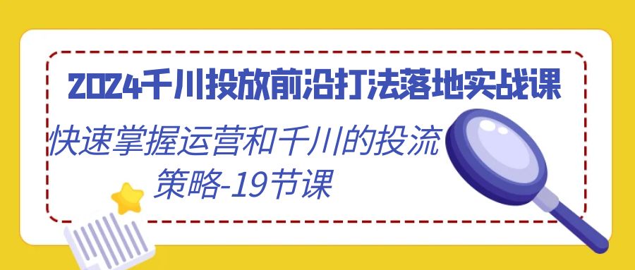 2024千川投放前沿打法落地实战课，快速掌握运营和千川的投流策略（19节课）-智学院资源网