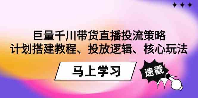 巨量千川带货直播投流策略：计划搭建教程、投放逻辑、核心玩法！-智学院资源网