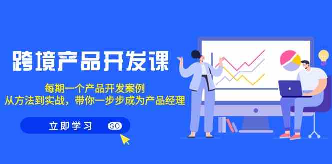 跨境产品开发课，每期一个产品开发案例，从方法到实战，带你成为产品经理-智学院资源网