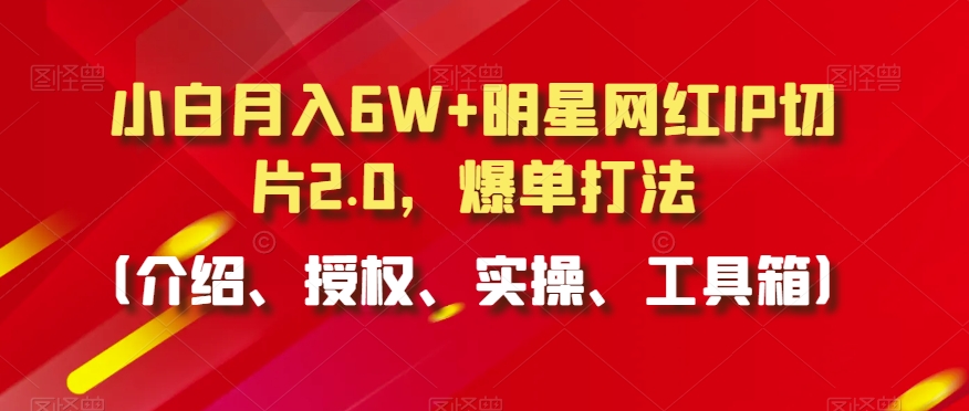 小白月入6W+明星网红IP切片2.0，爆单打法（介绍、授权、实操、工具箱）-智学院资源网