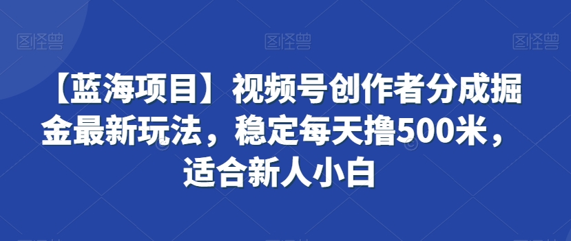 【蓝海项目】视频号创作者分成掘金最新玩法，稳定每天撸500米，适合新人小白-智学院资源网