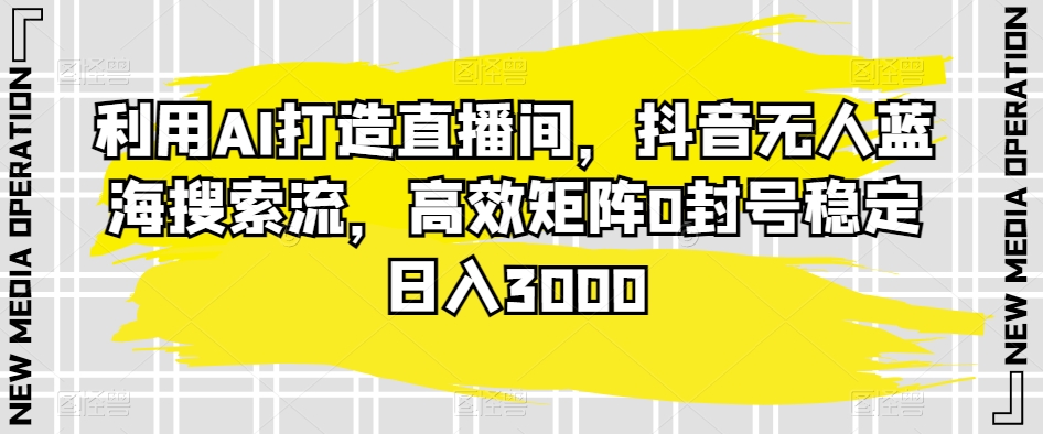 利用AI打造直播间，抖音无人蓝海搜索流，高效矩阵0封号稳定日入3000-智学院资源网