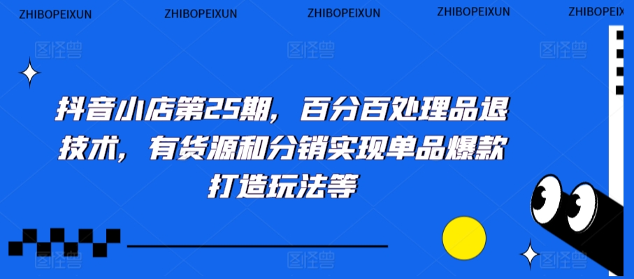 抖音小店第25期，百分百处理品退技术，有货源和分销实现单品爆款打造玩法等-智学院资源网