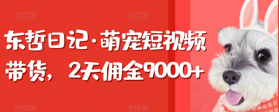 东哲日记·萌宠短视频带货，2天佣金9000+-智学院资源网