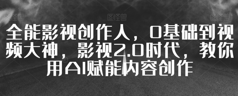 全能影视创作人，0基础到视频大神，影视2.0时代，教你用AI赋能内容创作-智学院资源网