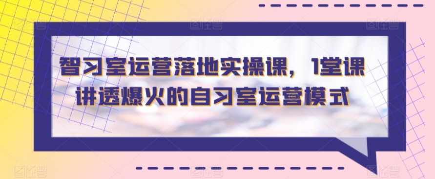 智习室运营落地实操课，1堂课讲透爆火的自习室运营模式-智学院资源网