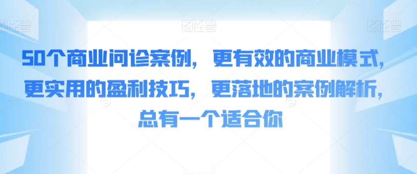 50个商业问诊案例，更有效的商业模式，更实用的盈利技巧，更落地的案例解析，总有一个适合你-智学院资源网