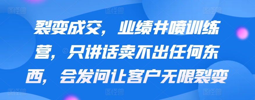 裂变成交，业绩井喷训练营，只讲话卖不出任何东西，会发问让客户无限裂变-智学院资源网