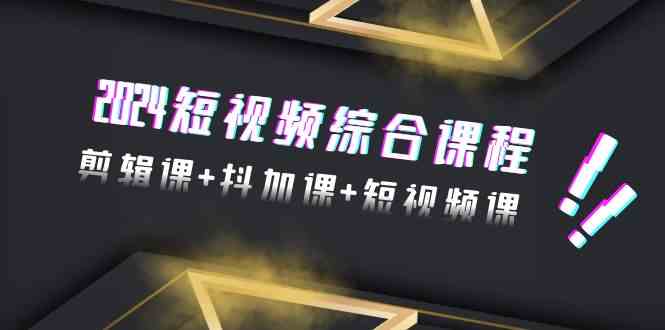 2024短视频综合课程，剪辑课+抖加课+短视频课（48节）-智学院资源网