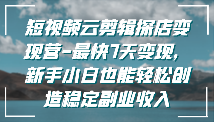 短视频云剪辑探店变现营-最快7天变现，新手小白也能轻松创造稳定副业收入-智学院资源网