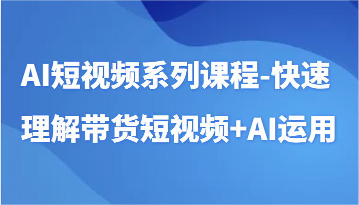 AI短视频系列课程-快速理解带货短视频+AI工具短视频运用-智学院资源网