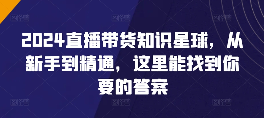 2024直播带货知识星球，从新手到精通，这里能找到你要的答案-智学院资源网