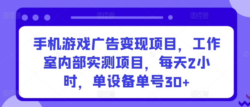 手机游戏广告变现项目，工作室内部实测项目，每天2小时，单设备单号30+-智学院资源网