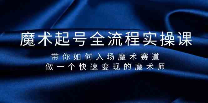 魔术起号全流程实操课，带你如何入场魔术赛道，做一个快速变现的魔术师-智学院资源网