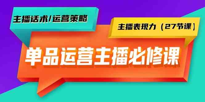 单品运营实操主播必修课：主播话术/运营策略/主播表现力（27节课）-智学院资源网