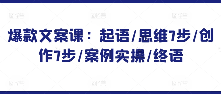 爆款文案课：起语/思维7步/创作7步/案例实操/终语-智学院资源网