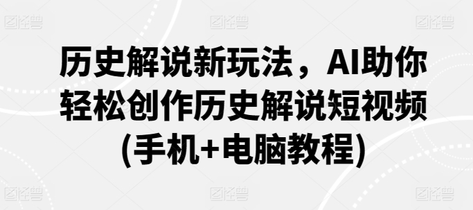 历史解说新玩法，AI助你轻松创作历史解说短视频(手机+电脑教程)-智学院资源网