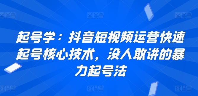 起号学：抖音短视频运营快速起号核心技术，没人敢讲的暴力起号法-智学院资源网