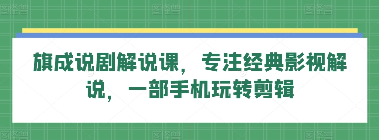 旗成说剧解说课，专注经典影视解说，一部手机玩转剪辑-智学院资源网