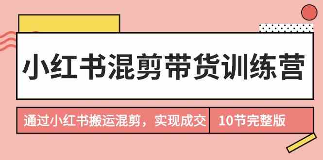 小红书混剪带货训练营，通过小红书搬运混剪实现成交（完结）-智学院资源网