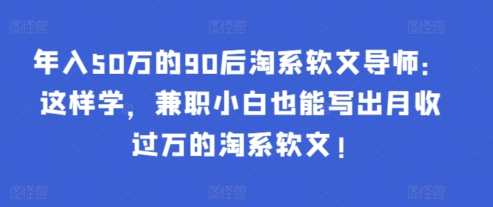 年入50万的90后淘系软文导师：这样学，兼职小白也能写出月收过万的淘系软文!-智学院资源网