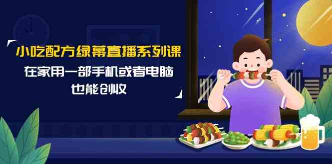 小吃配方绿幕直播系列课，在家用一部手机或者电脑也能创收（14节课）-智学院资源网