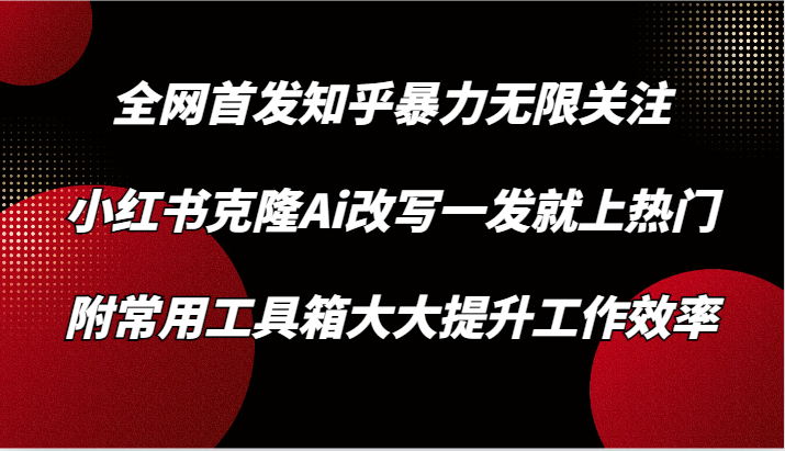 知乎暴力无限关注，小红书克隆Ai改写一发就上热门，附常用工具箱大大提升工作效率-智学院资源网