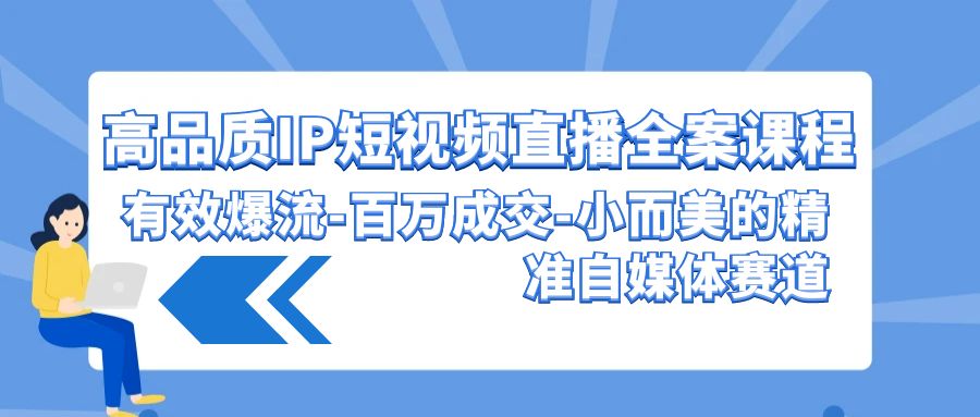 高品质IP短视频直播全案课程，有效爆流百万成交，小而美的精准自媒体赛道-智学院资源网